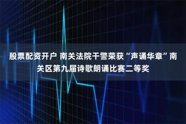 股票配资开户 南关法院干警荣获“声诵华章”南关区第九届诗歌朗诵比赛二等奖