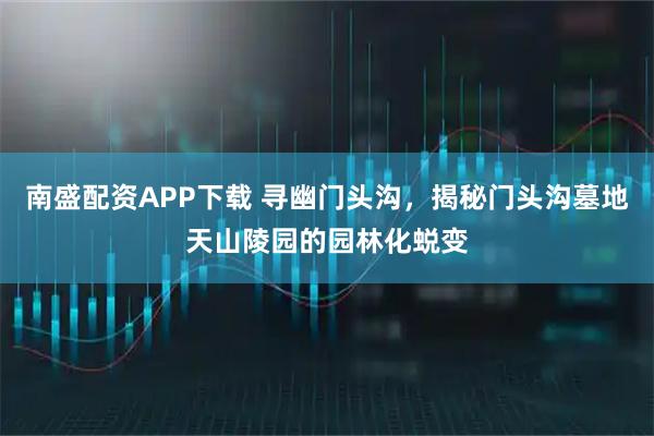 南盛配资APP下载 寻幽门头沟，揭秘门头沟墓地天山陵园的园林化蜕变