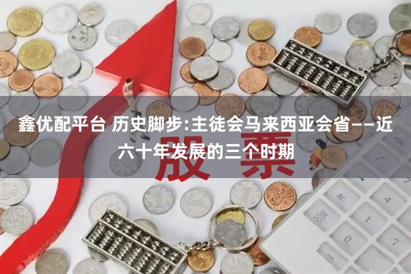 鑫优配平台 历史脚步:主徒会马来西亚会省——近六十年发展的三个时期