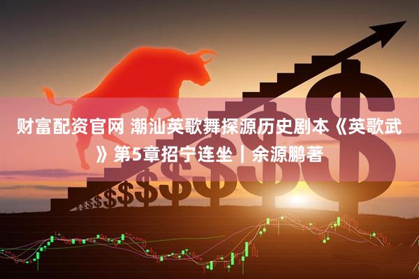 财富配资官网 潮汕英歌舞探源历史剧本《英歌武》第5章招宁连坐｜余源鹏著