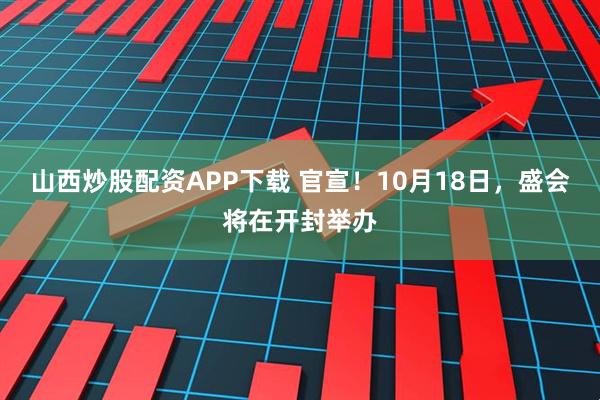 山西炒股配资APP下载 官宣！10月18日，盛会将在开封举办