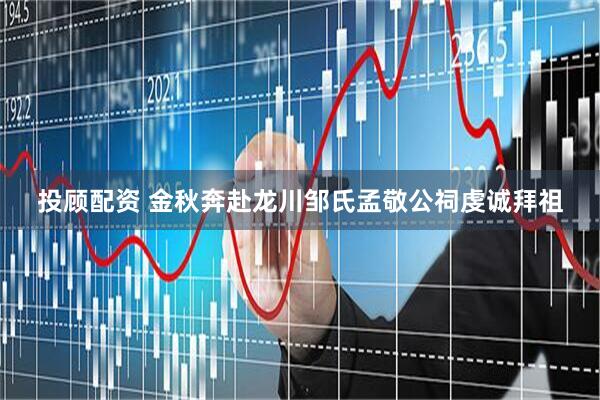 投顾配资 金秋奔赴龙川邹氏孟敬公祠虔诚拜祖