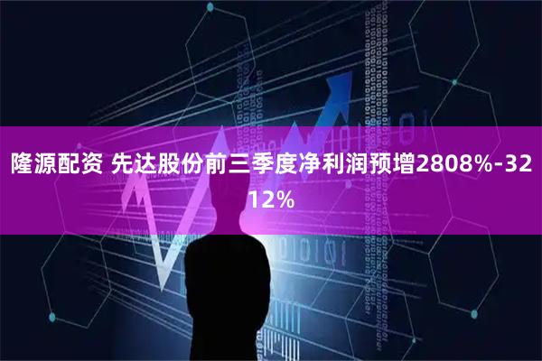 隆源配资 先达股份前三季度净利润预增2808%-3212%
