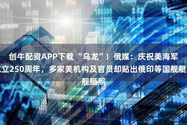 创牛配资APP下载 “乌龙”!俄媒:庆祝美海军成立250周年,多家美机构及官员却贴出俄印等国舰艇照