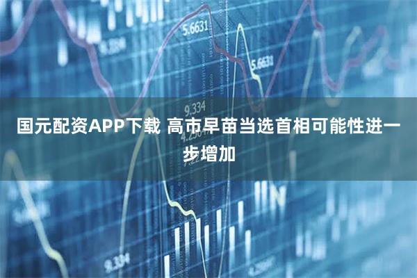 国元配资APP下载 高市早苗当选首相可能性进一步增加