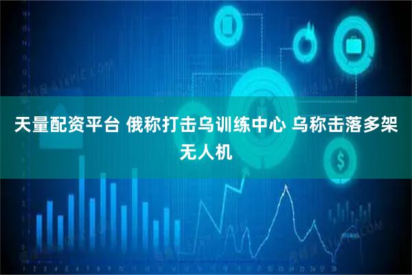 天量配资平台 俄称打击乌训练中心 乌称击落多架无人机