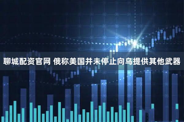 聊城配资官网 俄称美国并未停止向乌提供其他武器