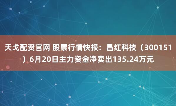 天戈配资官网 股票行情快报：昌红科技（300151）6月20日主力资金净卖出135.24万元