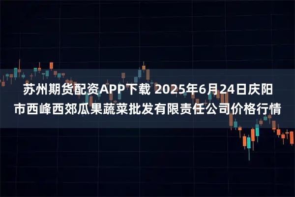 苏州期货配资APP下载 2025年6月24日庆阳市西峰西郊瓜果蔬菜批发有限责任公司价格行情