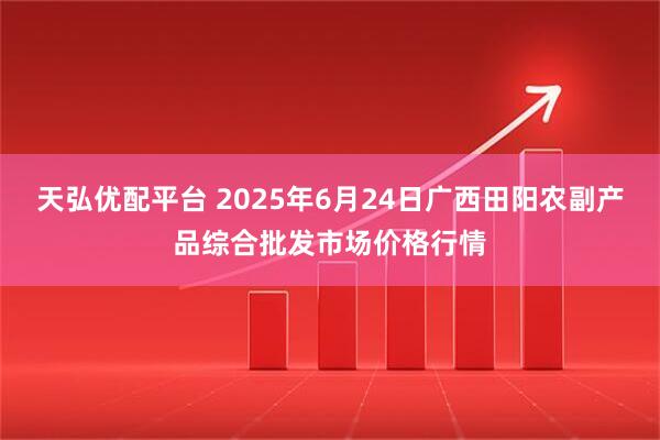 天弘优配平台 2025年6月24日广西田阳农副产品综合批发市场价格行情