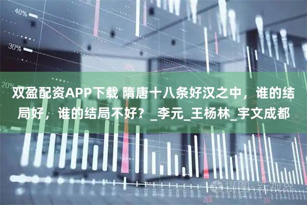 双盈配资APP下载 隋唐十八条好汉之中，谁的结局好，谁的结局不好？_李元_王杨林_宇文成都
