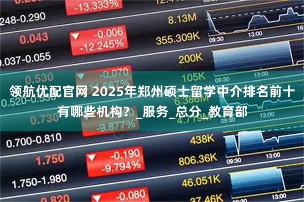领航优配官网 2025年郑州硕士留学中介排名前十有哪些机构？_服务_总分_教育部