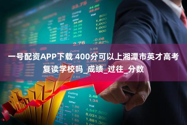 一号配资APP下载 400分可以上湘潭市英才高考复读学校吗_成绩_过往_分数