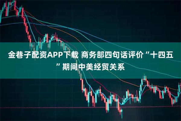 金巷子配资APP下载 商务部四句话评价“十四五”期间中美经贸关系