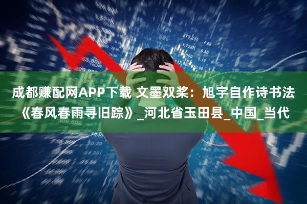成都赚配网APP下载 文墨双桨：旭宇自作诗书法《春风春雨寻旧踪》_河北省玉田县_中国_当代