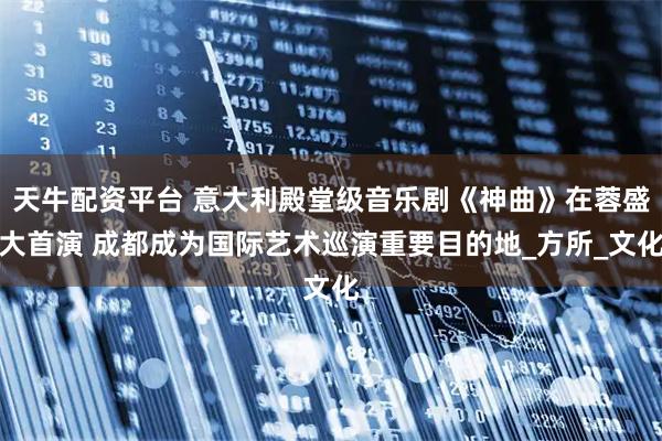 天牛配资平台 意大利殿堂级音乐剧《神曲》在蓉盛大首演 成都成为国际艺术巡演重要目的地_方所_文化