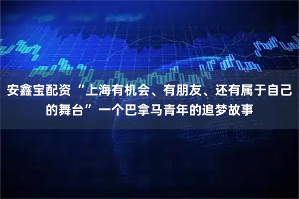 安鑫宝配资 “上海有机会、有朋友、还有属于自己的舞台” 一个巴拿马青年的追梦故事