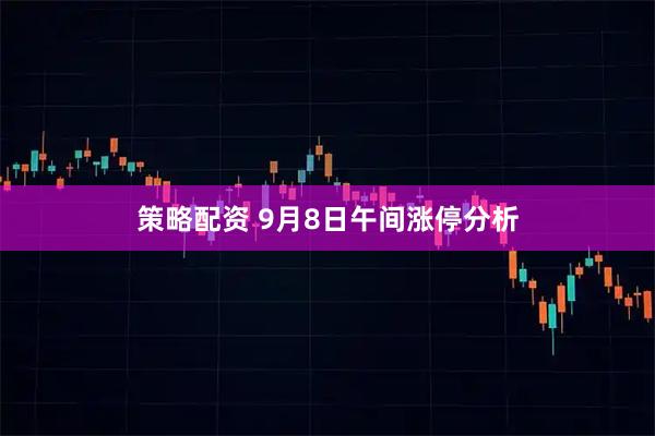 策略配资 9月8日午间涨停分析