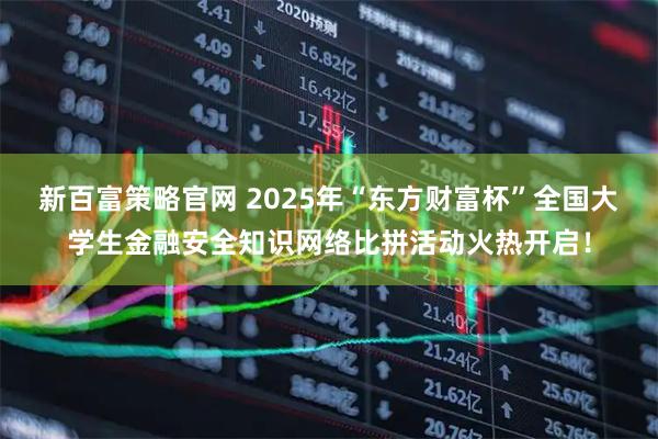 新百富策略官网 2025年“东方财富杯”全国大学生金融安全知识网络比拼活动火热开启!
