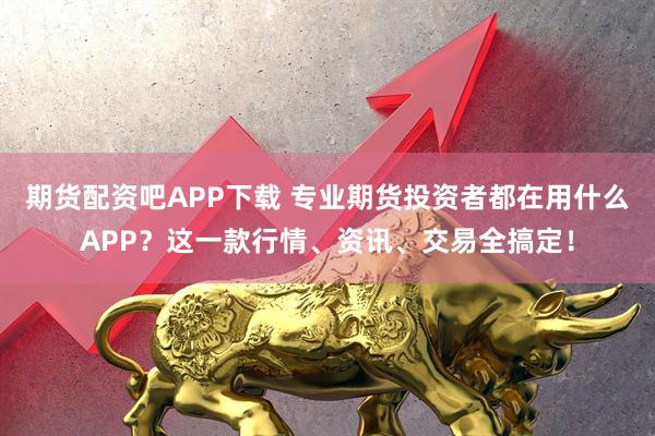 期货配资吧APP下载 专业期货投资者都在用什么APP？这一款行情、资讯、交易全搞定！