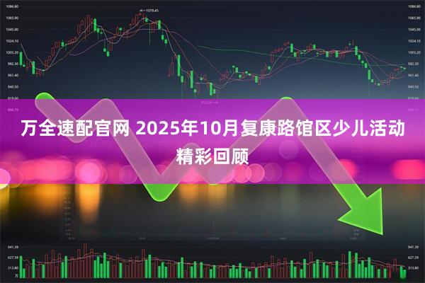 万全速配官网 2025年10月复康路馆区少儿活动精彩回顾