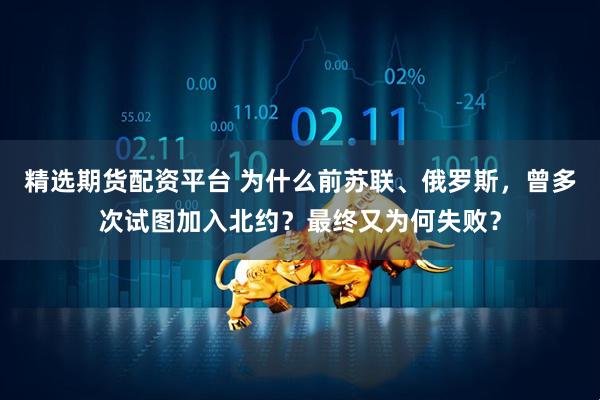 精选期货配资平台 为什么前苏联、俄罗斯，曾多次试图加入北约？最终又为何失败？