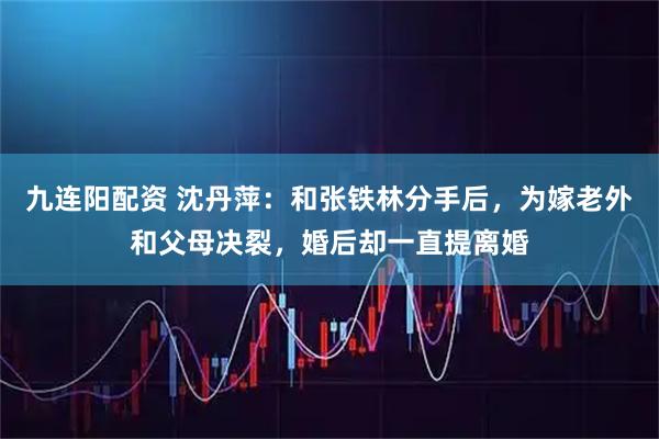 九连阳配资 沈丹萍:和张铁林分手后,为嫁老外和父母决裂,婚后却一直提离婚