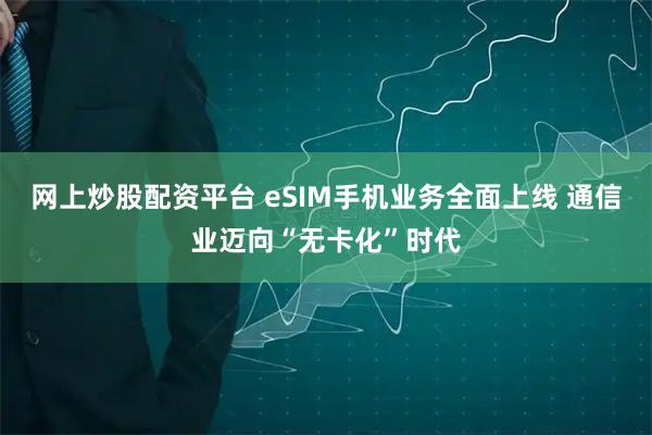 网上炒股配资平台 eSIM手机业务全面上线 通信业迈向“无卡化”时代