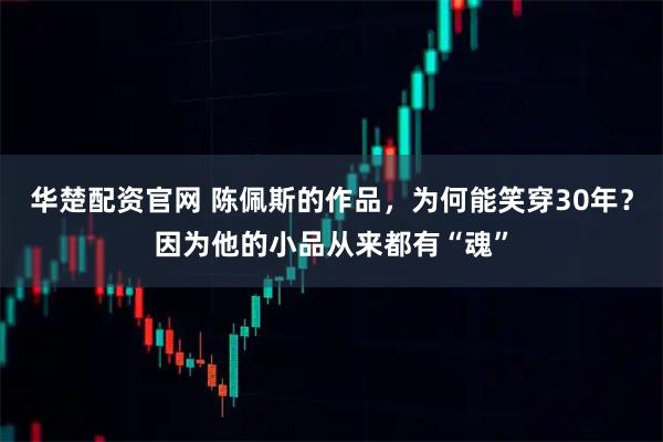 华楚配资官网 陈佩斯的作品，为何能笑穿30年？因为他的小品从来都有“魂”