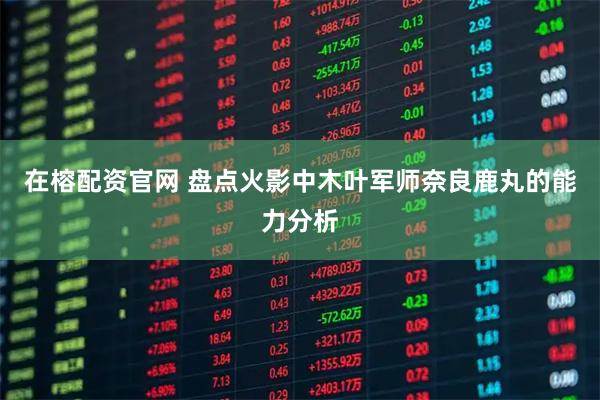 在榕配资官网 盘点火影中木叶军师奈良鹿丸的能力分析