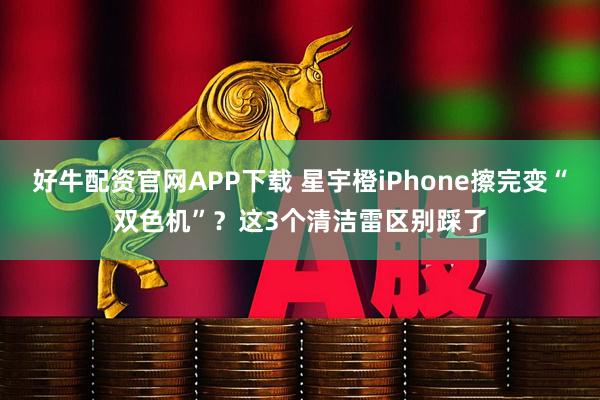 好牛配资官网APP下载 星宇橙iPhone擦完变“双色机”？这3个清洁雷区别踩了