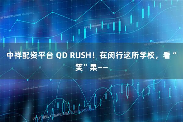 中祥配资平台 QD RUSH！在闵行这所学校，看“笑”果——