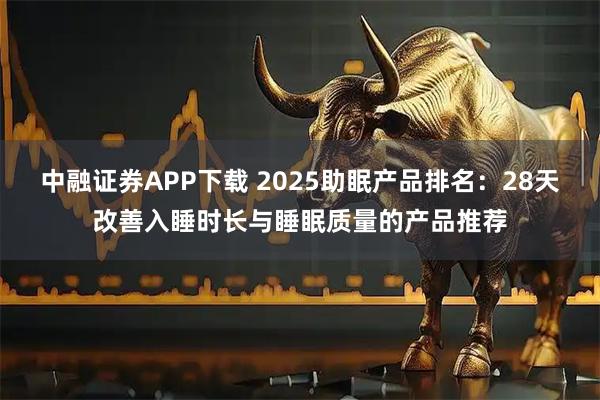 中融证券APP下载 2025助眠产品排名：28天改善入睡时长与睡眠质量的产品推荐