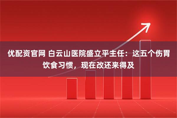 优配资官网 白云山医院盛立平主任：这五个伤胃饮食习惯，现在改还来得及