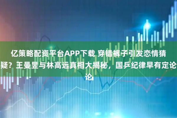 亿策略配资平台APP下载 穿错裤子引发恋情猜疑？王曼昱与林高远真相大揭秘，国乒纪律早有定论