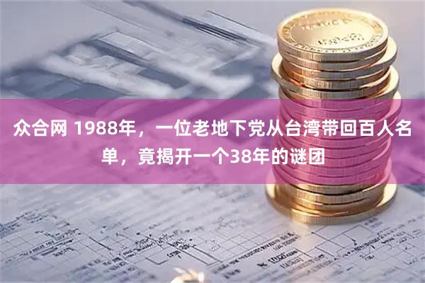 众合网 1988年，一位老地下党从台湾带回百人名单，竟揭开一个38年的谜团