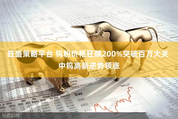 旺盛策略平台 钨粉价格狂飙200%突破百万大关 中钨高新逆势领涨
