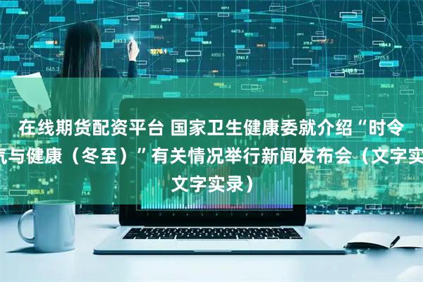 在线期货配资平台 国家卫生健康委就介绍“时令节气与健康（冬至）”有关情况举行新闻发布会（文字实录）