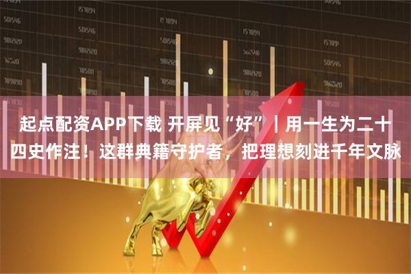 起点配资APP下载 开屏见“好”｜用一生为二十四史作注！这群典籍守护者，把理想刻进千年文脉