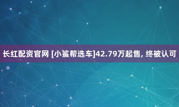 长红配资官网 [小鲨帮选车]42.79万起售, 终被认可