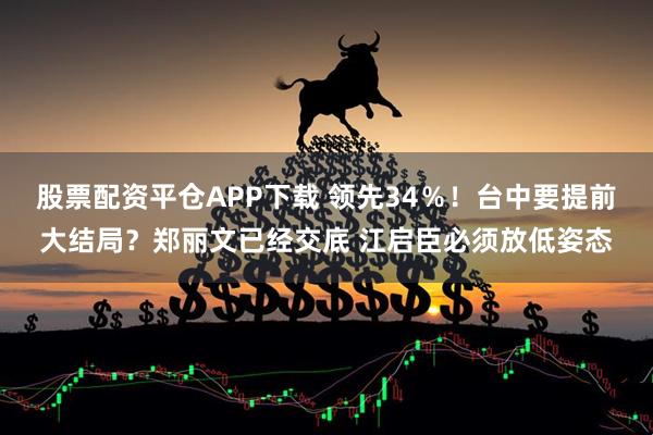 股票配资平仓APP下载 领先34％！台中要提前大结局？郑丽文已经交底 江启臣必须放低姿态