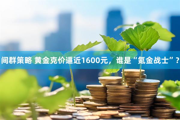 间群策略 黄金克价逼近1600元，谁是“氪金战士”？