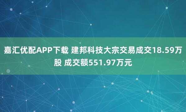 嘉汇优配APP下载 建邦科技大宗交易成交18.59万股 成交额551.97万元
