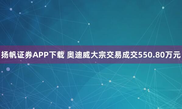 扬帆证券APP下载 奥迪威大宗交易成交550.80万元
