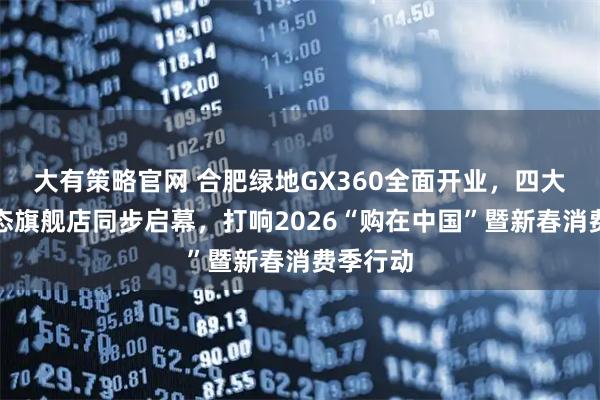 大有策略官网 合肥绿地GX360全面开业，四大主力业态旗舰店同步启幕，打响2026“购在中国”暨新春消费季行动