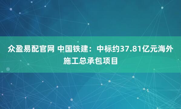 众盈易配官网 中国铁建：中标约37.81亿元海外施工总承包项目