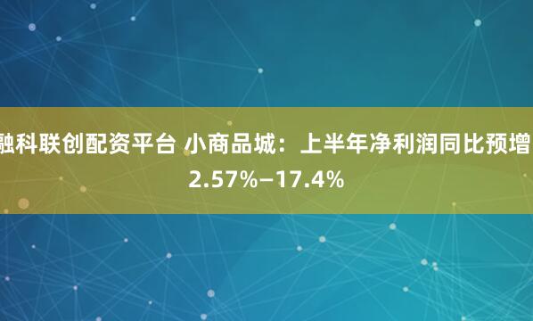 融科联创配资平台 小商品城：上半年净利润同比预增12.57%—17.4%