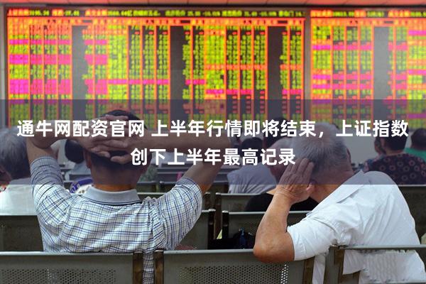 通牛网配资官网 上半年行情即将结束,上证指数创下上半年最高记录