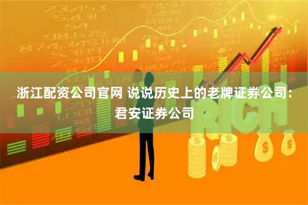 浙江配资公司官网 说说历史上的老牌证券公司：君安证券公司