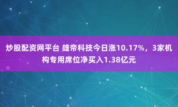 炒股配资网平台 雄帝科技今日涨10.17%，3家机构专用席位净买入1.38亿元